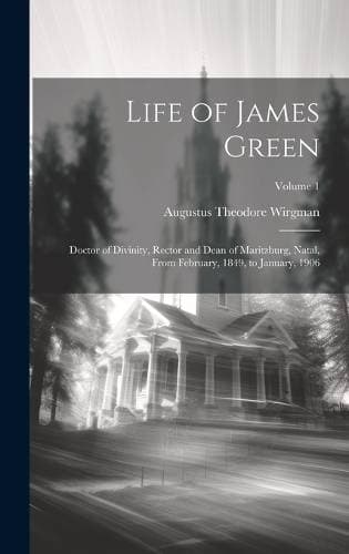 Life of James Green - Doctor of Divinity, Rector and Dean of Maritzburg, Natal, From February, 1849, to January, 1906; Volume 1