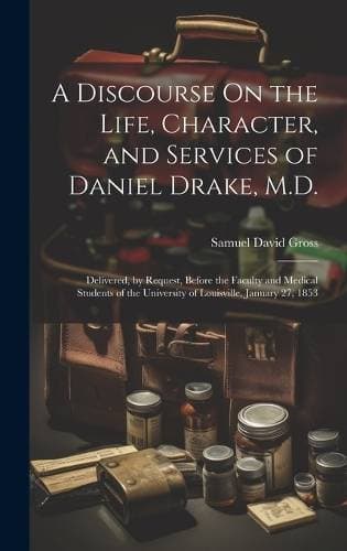 Discourse On the Life, Character, and Services of Daniel Drake, M.D. - Delivered, by Request, Before the Faculty and Medical Students of the University of Louisville, January 27, 1853