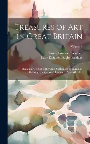 Treasures of Art in Great Britain - Being an Account of the Chief Collections of Paintings, Drawings, Sculptures, Illuminated Mss., &c. &c; Volume 1