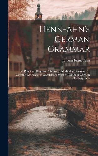 Henn-Ahn's German Grammar - A Practical, Easy, and Thorough Method of Learning the German Language. in Accordance With the Modern German Orthography