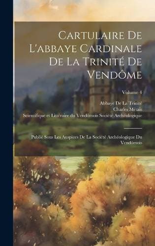 Cartulaire De L'abbaye Cardinale De La Trinité De Vendôme - Publié Sous Les Auspices De La Société Archéologique Du Vendômois; Volume 4