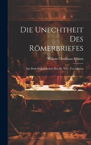 Unechtheit Des Römerbriefes - Aus Dem Holländischen Des Dr. W.C. Van Manen