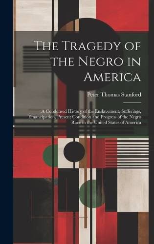 Tragedy of the Negro in America - A Condensed History of the Enslavement, Sufferings, Emancipation, Present Condition and Progress of the Negro Race in the United States of America