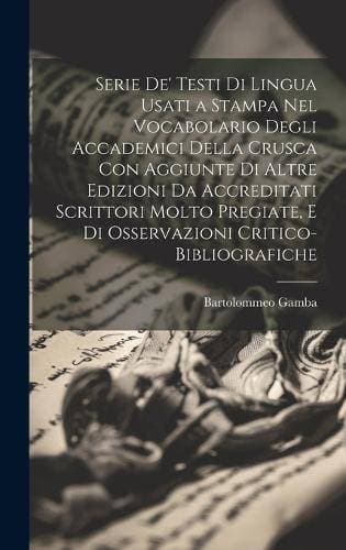 Serie De' Testi Di Lingua Usati a Stampa Nel Vocabolario Degli Accademici Della Crusca Con Aggiunte Di Altre Edizioni Da Accreditati Scrittori Molto Pregiate, E Di Osservazioni Critico-Bibliografiche