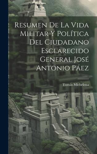 Resumen De La Vida Militar Y Política Del Ciudadano Esclarecido General José Antonio Páez