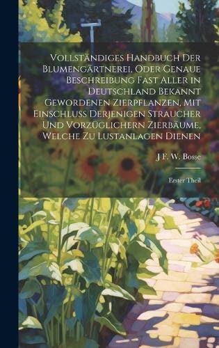 Vollständiges Handbuch Der Blumengärtnerei, Oder Genaue Beschreibung Fast Aller in Deutschland Bekannt Gewordenen Zierpflanzen, Mit Einschluss Derjenigen Straucher Und Vorzüglichern Zierbäume, Welche Zu Lustanlagen Dienen - Erster Theil