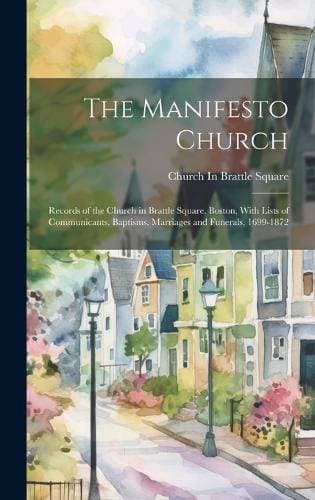 Manifesto Church - Records of the Church in Brattle Square, Boston, With Lists of Communicants, Baptisms, Marriages and Funerals, 1699-1872