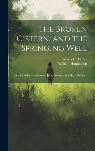 Broken Cistern, and the Springing Well - Or, the Difference Between Head Notions, and Heart Religion
