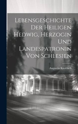 Lebensgeschichte der heiligen Hedwig, Herzogin und Landespatronin von Schlesien