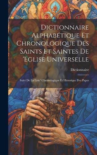 Dictionnaire Alphabétique Et Chronologique Des Saints Et Saintes De 'eglise Universelle - Suivi De La Liste' Chronologique Et Historique Des Papes