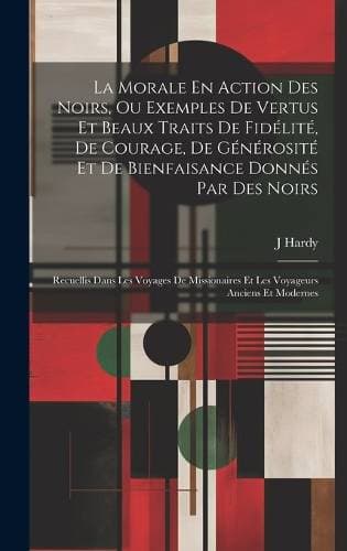 Morale En Action Des Noirs, Ou Exemples De Vertus Et Beaux Traits De Fidélité, De Courage, De Générosité Et De Bienfaisance Donnés Par Des Noirs - Recuellis Dans Les Voyages De Missionaires Et Les Voyageurs Anciens Et Modernes