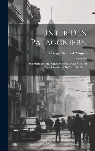 Unter Den Patagoniern - Wanderungen Auf Unbetretenem Boden Von Der Magalhãesstrasse Bis Zum Rio Negro