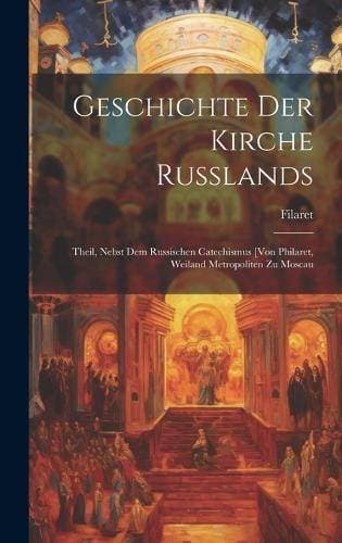 Geschichte Der Kirche Russlands - Theil, Nebst Dem Russischen Catechismus [Von Philaret, Weiland Metropoliten Zu Moscau