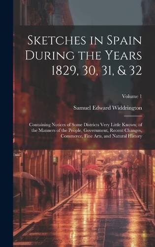 Sketches in Spain During the Years 1829, 30, 31, & 32 - Containing Notices of Some Districts Very Little Known; of the Manners of the People, Government, Recent Changes, Commerce, Fine Arts, and Natural History; Volume 1