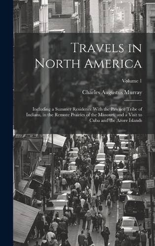 Travels in North America - Including a Summer Residence With the Pawnee Tribe of Indians, in the Remote Prairies of the Missouri, and a Visit to Cuba and the Azore Islands; Volume 1