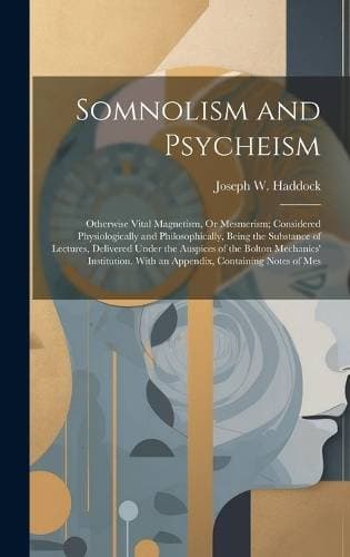 Somnolism and Psycheism - Otherwise Vital Magnetism, Or Mesmerism; Considered Physiologically and Philosophically, Being the Substance of Lectures, Delivered Under the Auspices of the Bolton Mechanics' Institution. With an Appendix, Containing Notes of Mes
