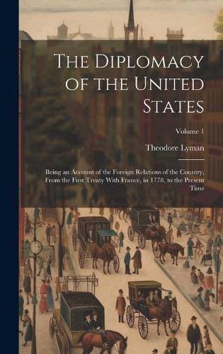 Diplomacy of the United States - Being an Account of the Foreign Relations of the Country, From the First Treaty With France, in 1778, to the Present Time; Volume 1