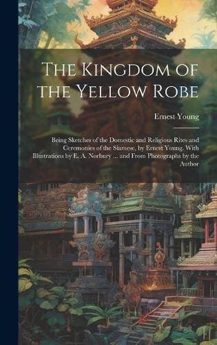Kingdom of the Yellow Robe - Being Sketches of the Domestic and Religious Rites and Ceremonies of the Siamese, by Ernest Young. With Illustrations by E. A. Norbury ... and From Photographs by the Author
