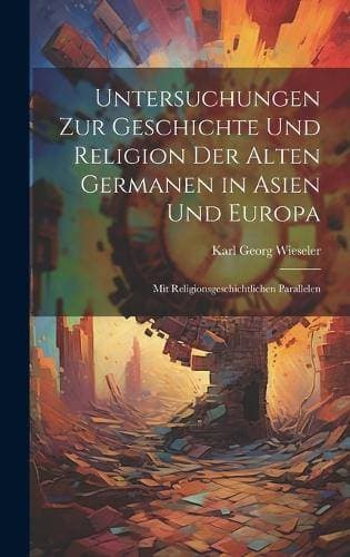 Untersuchungen Zur Geschichte Und Religion Der Alten Germanen in Asien Und Europa - Mit Religionsgeschichtlichen Parallelen