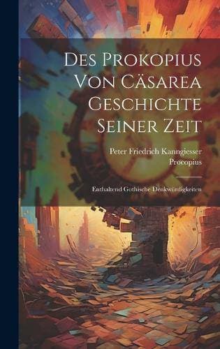 Des Prokopius von Cäsarea Geschichte seiner Zeit - Enthaltend Gothische Denkwürdigkeiten