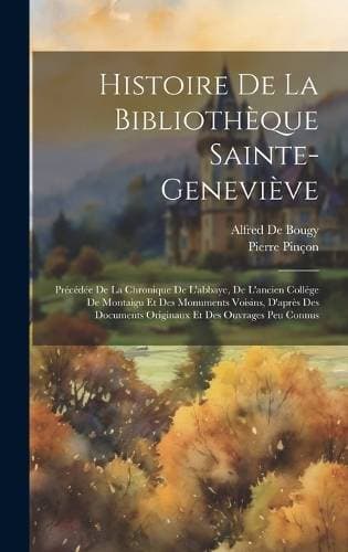 Histoire De La Bibliothèque Sainte-Geneviève - Précédée De La Chronique De L'abbaye, De L'ancien Collége De Montaigu Et Des Monuments Voisins, D'après Des Documents Originaux Et Des Ouvrages Peu Connus