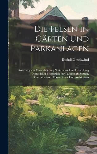 Felsen in Gärten Und Parkanlagen - Anleitung Zur Verschönerung Natürlicher Und Herstellung Künstlicher Felspartien Für Landschaftsgärtner, Gartenbesitzer, Forstmänner Und Architekten