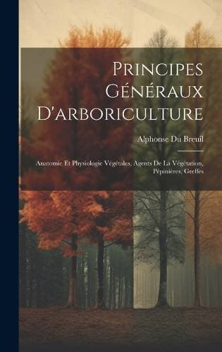 Principes Généraux D'arboriculture - Anatomie Et Physiologie Végétales, Agents De La Végétation, Pépinières, Greffes