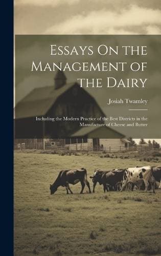 Essays On the Management of the Dairy - Including the Modern Practice of the Best Districts in the Manufacture of Cheese and Butter