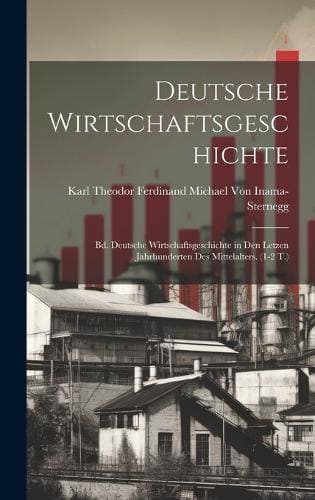 Deutsche Wirtschaftsgeschichte - Bd. Deutsche Wirtschaftsgeschichte in Den Letzen Jahrhunderten Des Mittelalters. (1-2 T.)