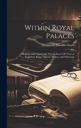 Within Royal Palaces - A Brilliant and Charmingly Written Inner Life View of Emperors, Kings, Queens, Princes, and Princesses