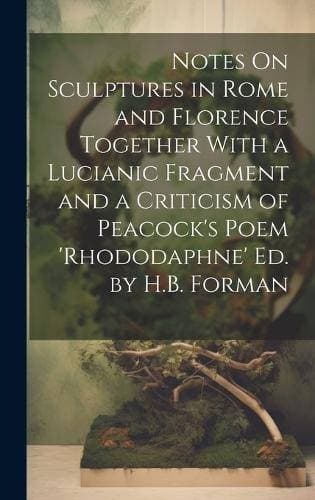 Notes On Sculptures in Rome and Florence Together With a Lucianic Fragment and a Criticism of Peacock's Poem 'rhododaphne' Ed. by H.B. Forman
