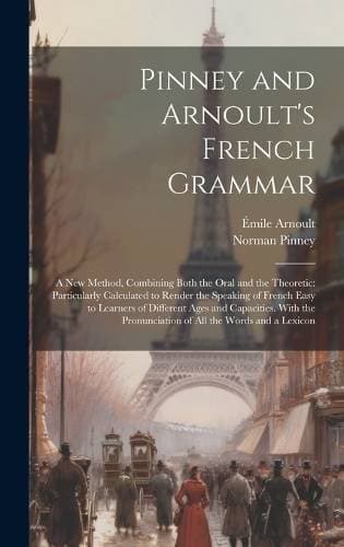 Pinney and Arnoult's French Grammar - A New Method, Combining Both the Oral and the Theoretic: Particularly Calculated to Render the Speaking of French Easy to Learners of Different Ages and Capacities. With the Pronunciation of All the Words and a Lexicon