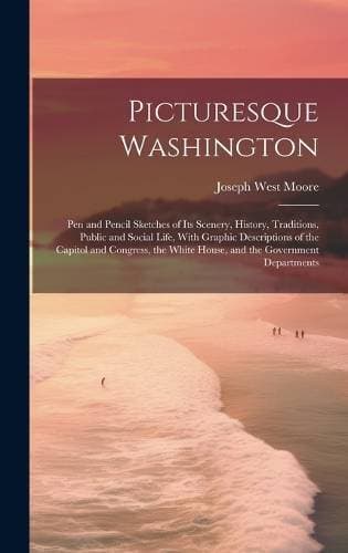 Picturesque Washington - Pen and Pencil Sketches of Its Scenery, History, Traditions, Public and Social Life, With Graphic Descriptions of the Capitol and Congress, the White House, and the Government Departments
