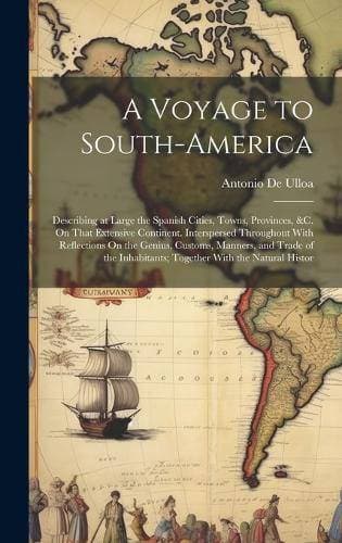 Voyage to South-America - Describing at Large the Spanish Cities, Towns, Provinces, &c. On That Extensive Continent. Interspersed Throughout With Reflections On the Genius, Customs, Manners, and Trade of the Inhabitants; Together With the Natural Histor