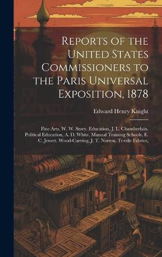 Reports of the United States Commissioners to the Paris Universal Exposition, 1878 - Fine Arts, W. W. Story. Education, J. L. Chamberlain. Political Education, A. D. White. Manual Training Schools, E. C. Jewett. Wood-Carving, J. T. Norton. Textile Fabrics,