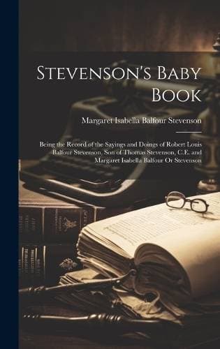 Stevenson's Baby Book - Being the Record of the Sayings and Doings of Robert Louis Balfour Stevenson, Son of Thomas Stevenson, C.E. and Margaret Isabella Balfour Or Stevenson