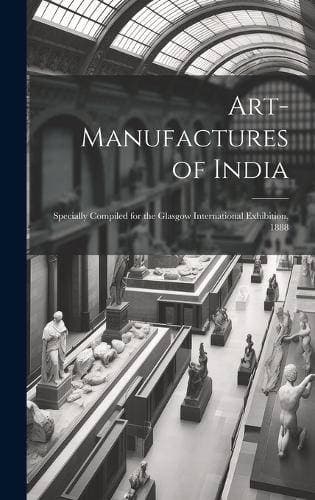 Art-Manufactures of India - Specially Compiled for the Glasgow International Exhibition, 1888