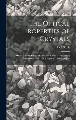 Optical Properties of Crystals - With a General Introduction to Their Physical Properties; Being Selected Parts of the Physical Crystallography