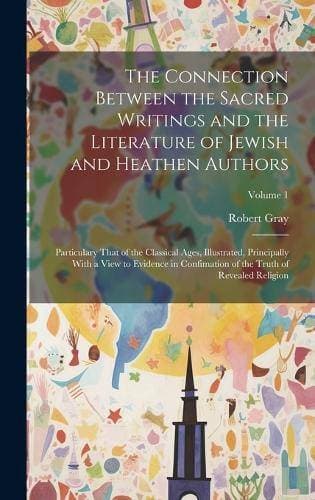 Connection Between the Sacred Writings and the Literature of Jewish and Heathen Authors - Particulary That of the Classical Ages, Illustrated, Principally With a View to Evidence in Confimation of the Truth of Revealed Religion; Volume 1