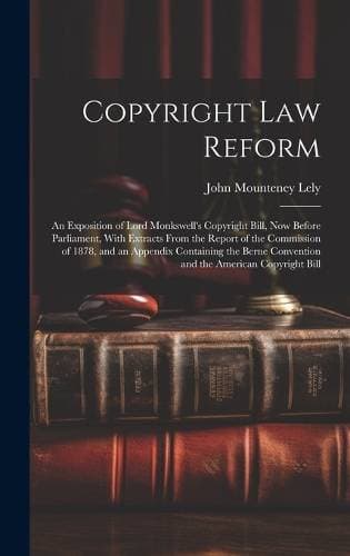 Copyright Law Reform - An Exposition of Lord Monkswell's Copyright Bill, Now Before Parliament, With Extracts From the Report of the Commission of 1878, and an Appendix Containing the Berne Convention and the American Copyright Bill