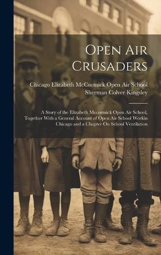 Open Air Crusaders - A Story of the Elizabeth Mccormick Open Air School, Together With a General Account of Open Air School Workin Chicago and a Chapter On School Ventilation