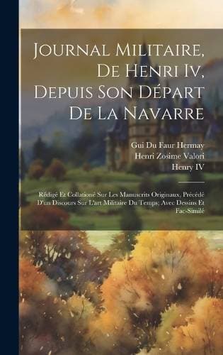 Journal Militaire, De Henri Iv, Depuis Son Départ De La Navarre - Rédigé Et Collationé Sur Les Manuscrits Originaux, Précédé D'un Discours Sur L'art Militaire Du Temps; Avec Dessins Et Fac-Similé