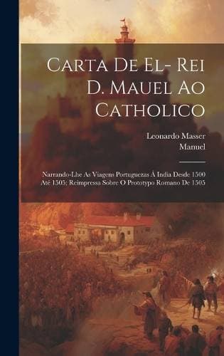 Carta De El- Rei D. Mauel Ao Catholico - Narrando-Lhe As Viagens Portuguezas Á India Desde 1500 Até 1505; Reimpressa Sobre O Prototypo Romano De 1505