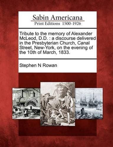 Tribute to the Memory of Alexander McLeod, D.D. - A Discourse Delivered in the Presbyterian Church, Canal Street, New-York, on the Evening of the 10th of March, 1833.
