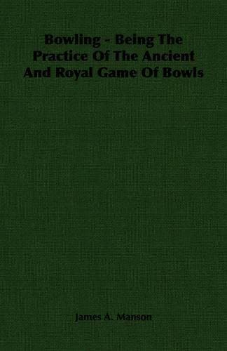 Bowling - Being The Practice Of The Ancient And Royal Game Of Bowls