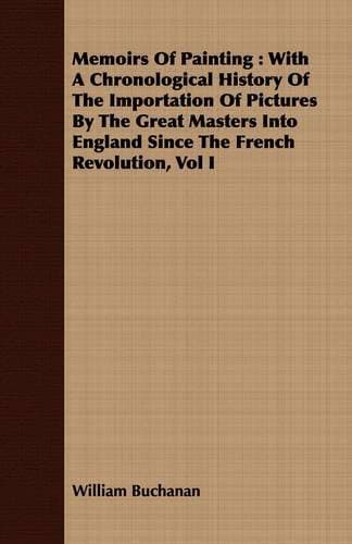 Memoirs Of Painting - With A Chronological History Of The Importation Of Pictures By The Great Masters Into England Since The French Revolution, Vol I