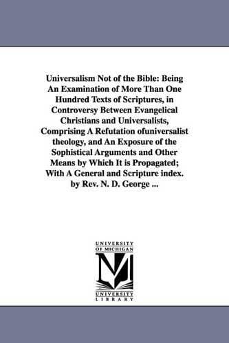 Universalism Not of the Bible - Being An Examination of More Than One Hundred Texts of Scriptures, in Controversy Between Evangelical Christians and Universalists, Comprising A Refutation ofuniversalist theology, and An Exposure of the Sophistical Arguments and Other Means by Which It is