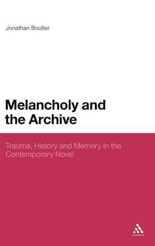 Melancholy and the Archive - Trauma, History and Memory in the Contemporary Novel