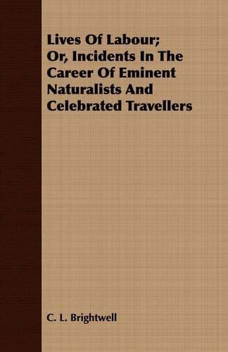 Lives Of Labour; Or, Incidents In The Career Of Eminent Naturalists And Celebrated Travellers