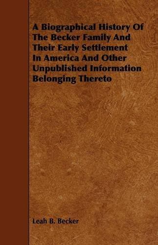 Biographical History Of The Becker Family And Their Early Settlement In America And Other Unpublished Information Belonging Thereto